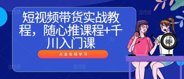 短视频带货实战教程，随心推课程+千川入门课插图零零网创资源网