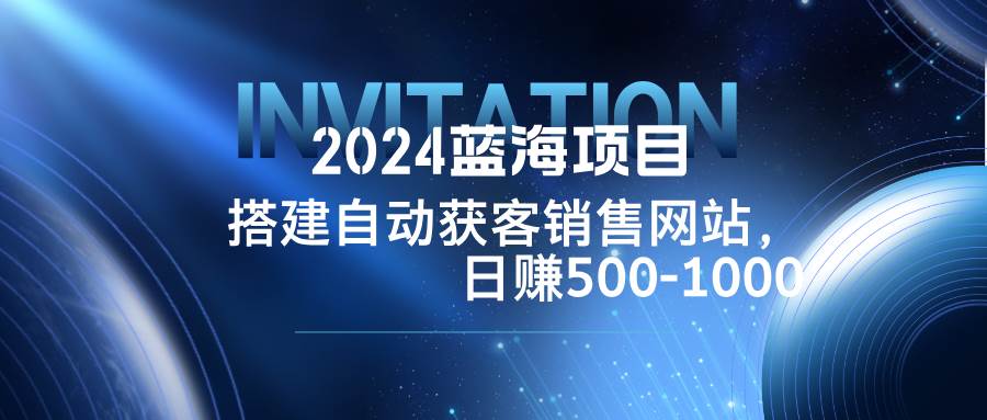 （12743期）2024蓝海项目，搭建销售网站，自动获客，日赚500-1000插图零零网创资源网