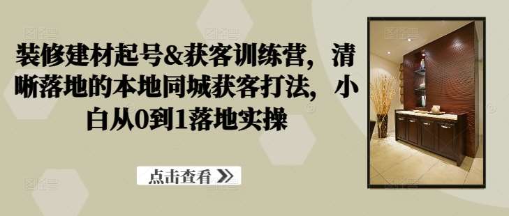 装修建材起号&获客训练营，​清晰落地的本地同城获客打法，小白从0到1落地实操插图零零网创资源网