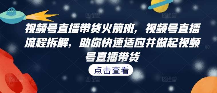 视频号直播带货火箭班，​视频号直播流程拆解，助你快速适应并做起视频号直播带货插图零零网创资源网