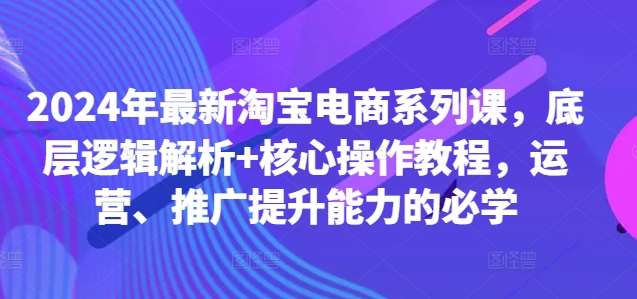 2024年最新淘宝电商系列课，底层逻辑解析+核心操作教程，运营、推广提升能力的必学插图零零网创资源网