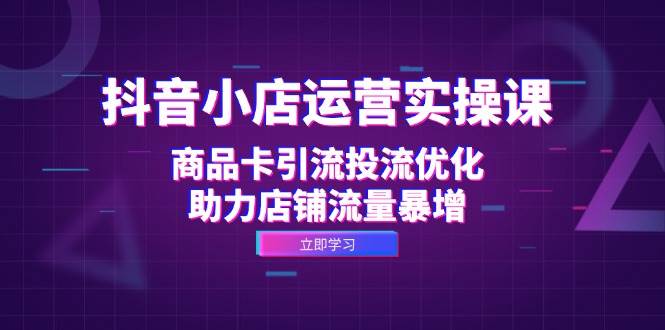 （12834期）抖音小店运营实操课：商品卡引流投流优化，助力店铺流量暴增插图零零网创资源网-最新赚钱项目
