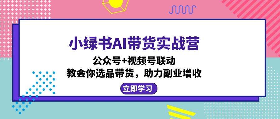 （12848期）小绿书AI带货实战营：公众号+视频号联动，教会你选品带货，助力副业增收插图零零网创资源网-最新赚钱项目