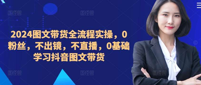 ​​​​​​2024图文带货全流程实操，0粉丝，不出镜，不直播，0基础学习抖音图文带货插图零零网创资源网-最新赚钱项目