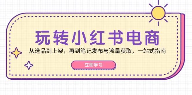 （12916期）玩转小红书电商：从选品到上架，再到笔记发布与流量获取，一站式指南插图零零网创资源网-最新赚钱项目