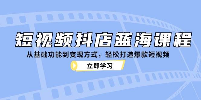 （12960期）短视频抖店蓝海课程：从基础功能到变现方式，轻松打造爆款短视频插图零零网创资源网-最新赚钱项目