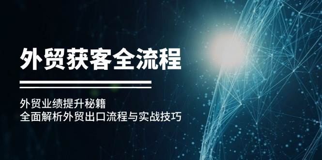 （12982期）外贸获客全流程：外贸业绩提升秘籍：全面解析外贸出口流程与实战技巧插图零零网创资源网