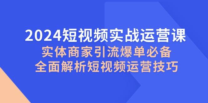 （12987期）2024短视频实战运营课，实体商家引流爆单必备，全面解析短视频运营技巧插图零零网创资源网