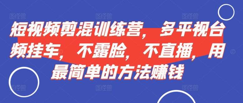 短视频‮剪混‬训练营，多平‮视台‬频挂车，不露脸，不直播，用最简单的方法赚钱插图零零网创资源网