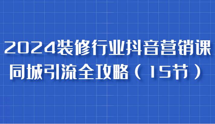 2024装修行业抖音营销课，同城引流全攻略，跟实战家学获客，成为数据驱动的营销专家插图零零网创资源网