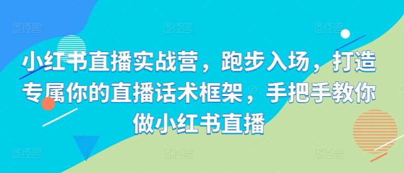 小红书直播实战营，跑步入场，打造专属你的直播话术框架，手把手教你做小红书直播插图零零网创资源网-最新赚钱项目