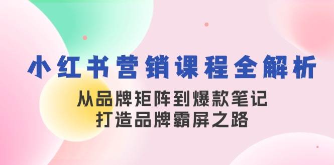（13017期）小红书营销课程全解析，从品牌矩阵到爆款笔记，打造品牌霸屏之路插图零零网创资源网-最新赚钱项目