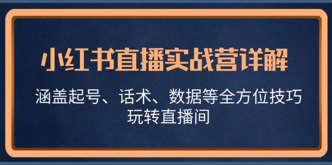 （13018期）小红书直播实战营详解，涵盖起号、话术、数据等全方位技巧，玩转直播间插图零零网创资源网-最新赚钱项目