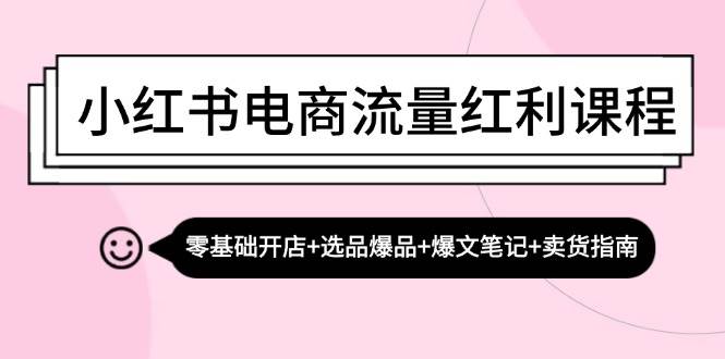 （13026期）小红书电商流量红利课程：零基础开店+选品爆品+爆文笔记+卖货指南插图零零网创资源网-最新赚钱项目