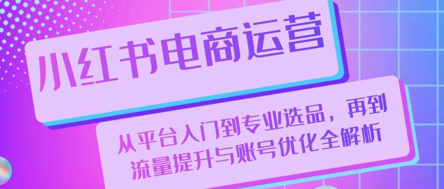 小红书电商运营：从平台入门到专业选品，再到流量提升与账号优化全解析插图零零网创资源网-最新赚钱项目