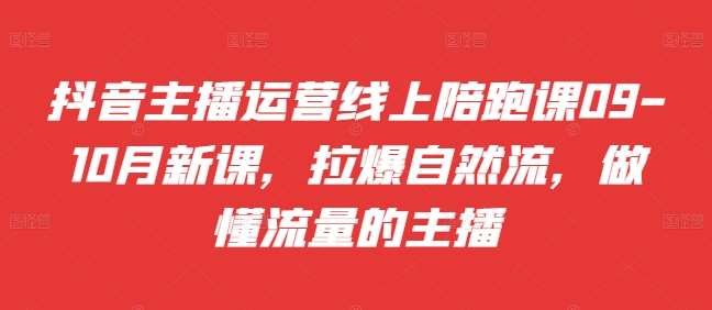 抖音主播运营线上陪跑课09-10月新课，拉爆自然流，做懂流量的主播插图零零网创资源网-最新赚钱项目
