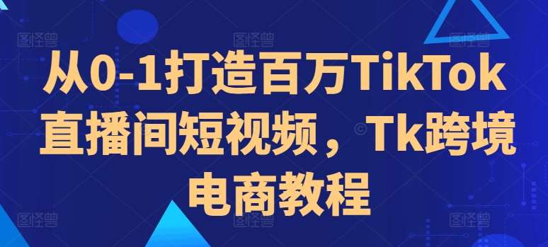 从0-1打造百万TikTok直播间短视频，Tk跨境电商教程插图零零网创资源网-最新赚钱项目