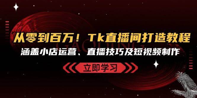 从零到百万！Tk直播间打造教程，涵盖小店运营、直播技巧及短视频制作插图零零网创资源网-最新赚钱项目