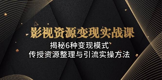 影视资源变现实战课：揭秘6种变现模式，传授资源整理与引流实操方法插图零零网创资源网-最新赚钱项目