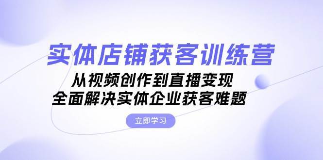 实体店铺获客特训营：从视频创作到直播变现，全面解决实体企业获客难题插图零零网创资源网-最新赚钱项目