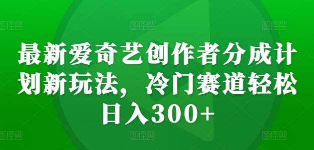 最新爱奇艺创作者分成计划新玩法，冷门赛道轻松日入300+【揭秘】插图零零网创资源网-最新赚钱项目