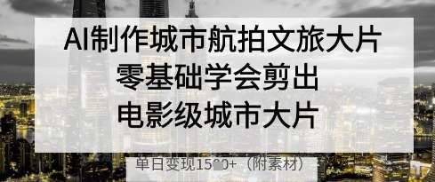 AI制作城市航拍文旅大片，零基础学会剪出电影级城市大片，单日变现多张插图零零网创资源网-最新赚钱项目