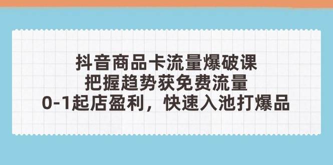 （14532期）抖音商品卡流量爆破课：把握趋势获免费流量，0-1起店盈利，快速入池打爆品插图零零网创资源网-最新赚钱项目