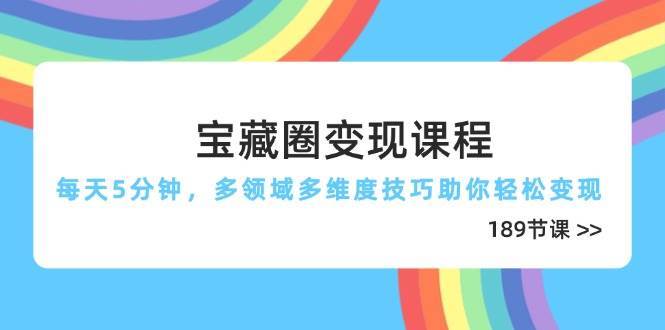 宝藏圈变现课程，每天5分钟，多领域多维度技巧助你轻松变现（189节）插图零零网创资源网-最新赚钱项目