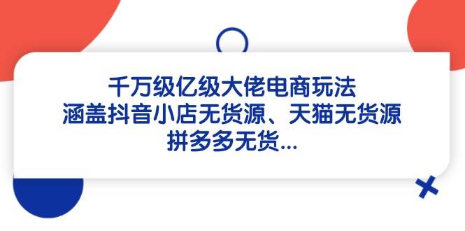 （14643期）千万级亿级大佬电商玩法：涵盖抖音小店无货源、天猫无货源、拼多多无货…插图零零网创资源网-最新赚钱项目