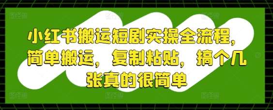 小红书搬运短剧实操全流程，简单搬运，复制粘贴，搞个几张真的很简单插图零零网创资源网-最新赚钱项目