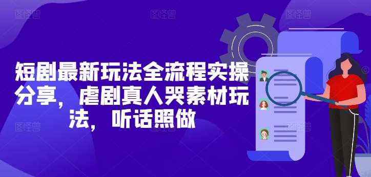 短剧最新玩法全流程实操分享，虐剧真人哭素材玩法，听话照做插图零零网创资源网-最新赚钱项目