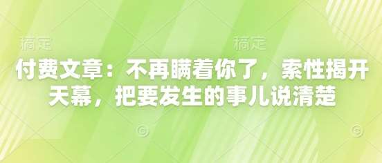 付费文章：不再瞒着你了，索性揭开天幕，把要发生的事儿说清楚插图零零网创资源网-最新赚钱项目