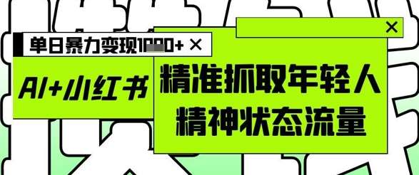 AI+小红书图文，精准抓取年轻人精神状态流量，单日暴力变现多张插图零零网创资源网-最新赚钱项目