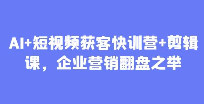 AI+短视频获客快训营+剪辑课，企业营销翻盘之举插图零零网创资源网-最新赚钱项目