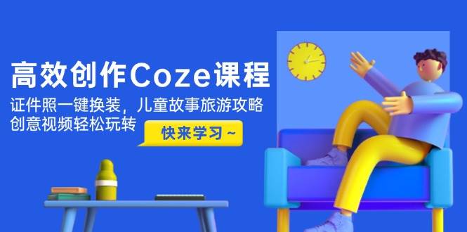（14707期）高效创作Coze课程，证件照一键换装，儿童故事旅游攻略，创意视频轻松玩转插图零零网创资源网-最新赚钱项目