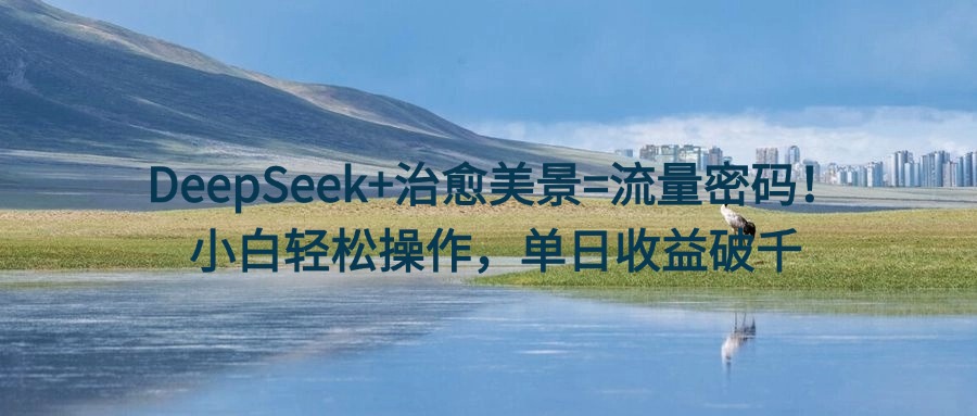 DeepSeek+治愈美景=流量密码！小白轻松操作，单日收益破千插图零零网创资源网-最新赚钱项目