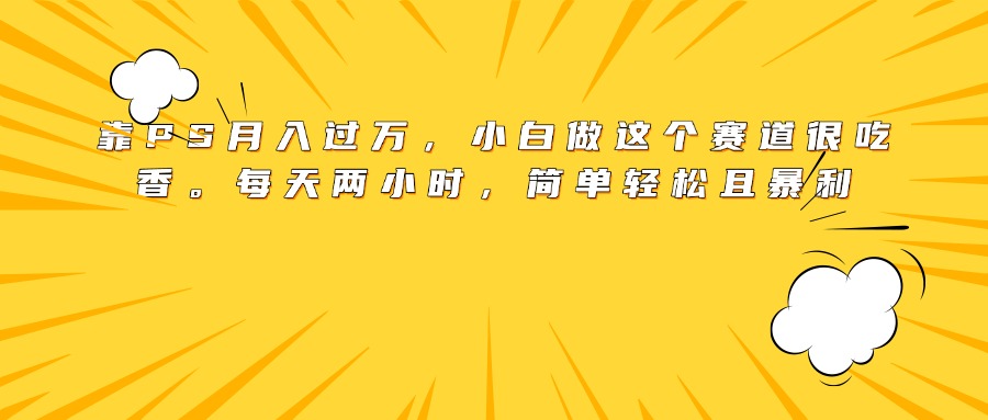靠PS月入过万，小白做这个赛道很吃香。每天两小时，简单轻松且暴利插图零零网创资源网-最新赚钱项目