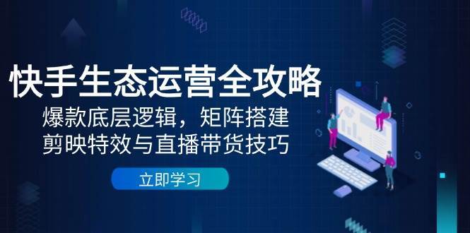 快手生态运营全攻略：爆款底层逻辑，矩阵搭建，剪映特效与直播带货技巧插图零零网创资源网-最新赚钱项目