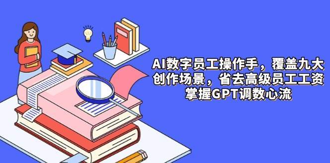 AI数字员工操作手，9大场景内容创作，省去高级员工工资，掌握GPT调数心流插图零零网创资源网-最新赚钱项目