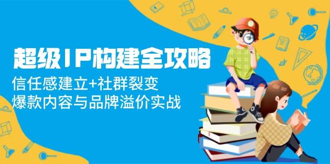 （14747期）超级IP构建全攻略：信任感建立+社群裂变，爆款内容与品牌溢价实战插图零零网创资源网-最新赚钱项目