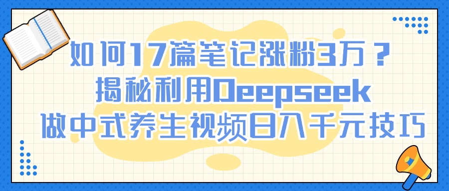 如何17篇笔记涨粉3万？揭秘利用Deepseek做中式养生视频日入千元技巧插图零零网创资源网-最新赚钱项目