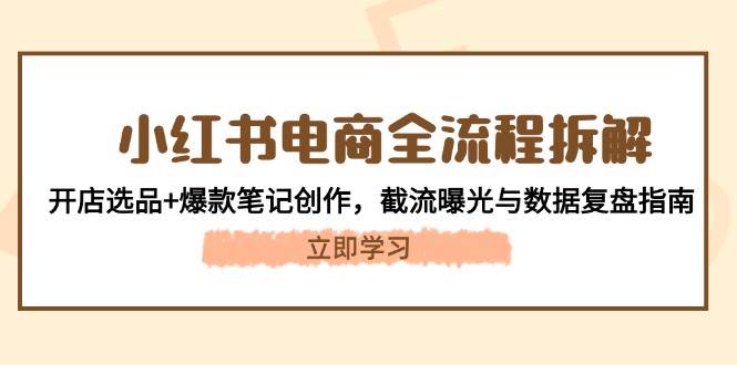 （14770期）小红书电商全流程拆解：开店选品+爆款笔记创作，截流曝光与数据复盘指南插图零零网创资源网-最新赚钱项目