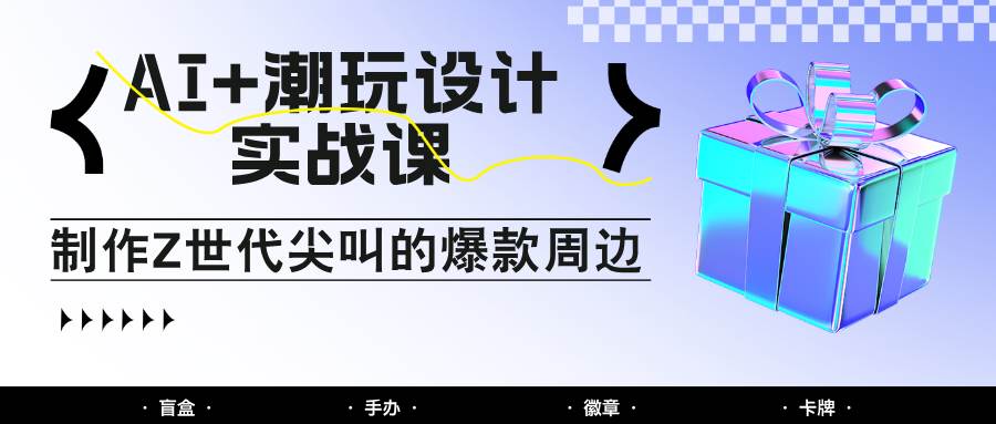 AI+潮玩设计实战课：手把手教你制作Z世代尖叫的爆款周边，自媒体人必学印钞术！插图零零网创资源网-最新赚钱项目
