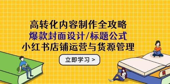 高转化内容制作全攻略：爆款封面设计/标题公式，小红书店铺运营与货源管理插图零零网创资源网-最新赚钱项目