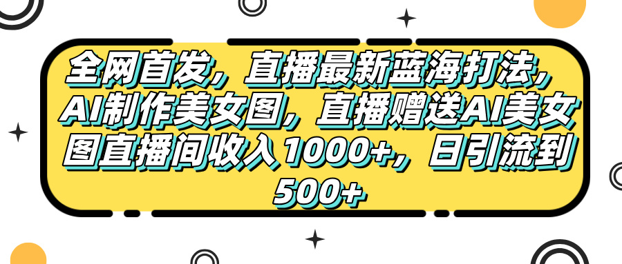 全网首发，直播最新蓝海打法，AI制作美女图，直播赠送AI美女图直播间收入1000+，日引流到500+，插图零零网创资源网-最新赚钱项目