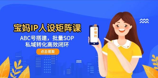 宝妈IP人设矩阵课：ABC号搭建，批量SOP，私域转化高效闭环插图零零网创资源网-最新赚钱项目