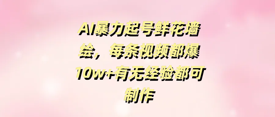 AI暴力起号鲜花墙绘，每条视频都爆10w+有无经验都可制作插图零零网创资源网-最新赚钱项目