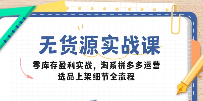 （14831期）无货源实战课：零库存盈利实战，淘系拼多多运营，选品上架细节全流程插图零零网创资源网-最新赚钱项目