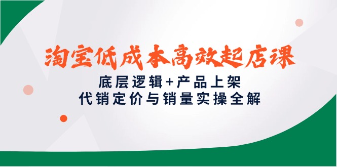 （14842期）淘宝低成本高效起店课，底层逻辑+产品上架，代销定价与销量实操全解插图零零网创资源网-最新赚钱项目
