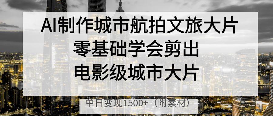 AI制作城市航拍文旅大片，零基础学会剪出电影级城市大片，单日变现1500+插图零零网创资源网-最新赚钱项目